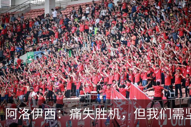 阿洛伊西：痛失胜机，但我们需坚定信心重整旗鼓